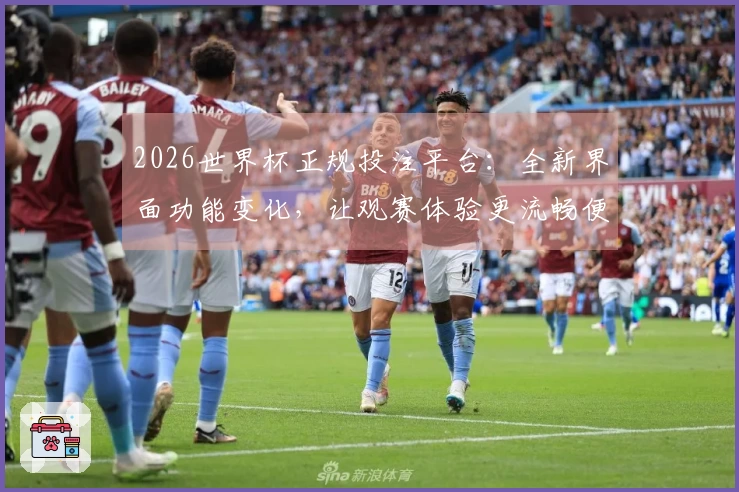 2026世界杯正规投注平台：全新界面功能变化，让观赛体验更流畅便捷
