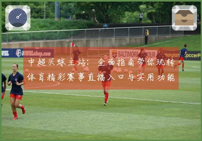 中超买球主站：全面指南带你玩转体育精彩赛事直播入口与实用功能介绍