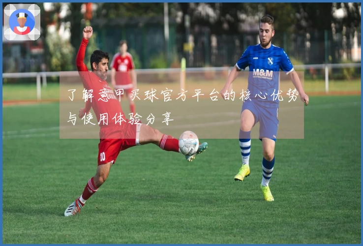 了解意甲买球官方平台的核心优势与使用体验分享