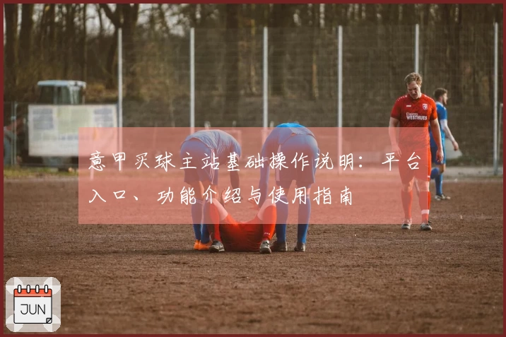 意甲买球主站基础操作说明：平台入口、功能介绍与使用指南