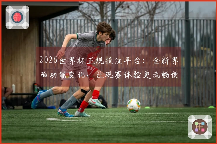 2026世界杯正规投注平台：全新界面功能变化，让观赛体验更流畅便捷