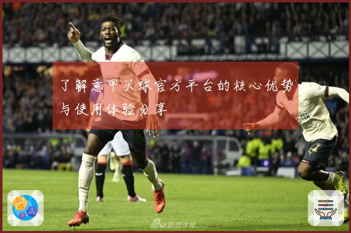 了解意甲买球官方平台的核心优势与使用体验分享