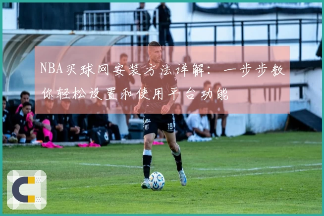 NBA买球网安装方法详解：一步步教你轻松设置和使用平台功能