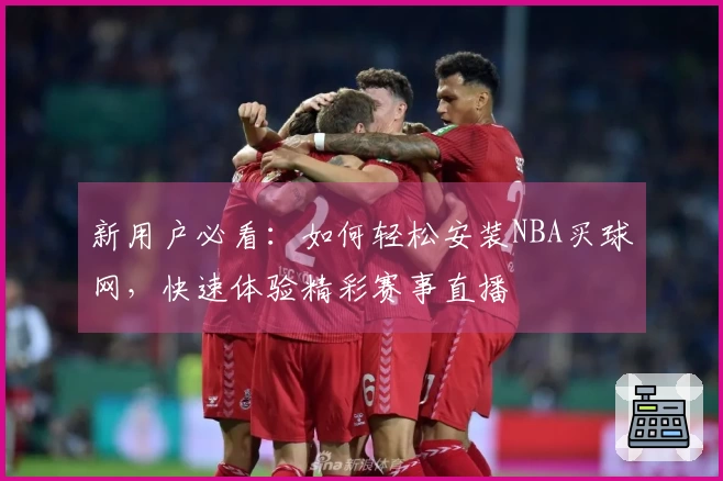 新用户必看：如何轻松安装NBA买球网，快速体验精彩赛事直播